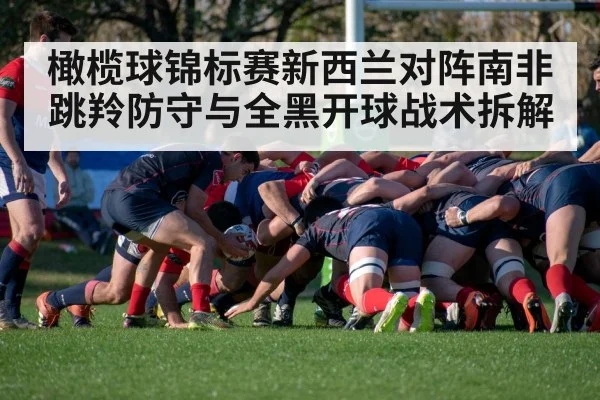橄榄球锦标赛新西兰对阵南非跳羚防守与全黑开球战术拆解