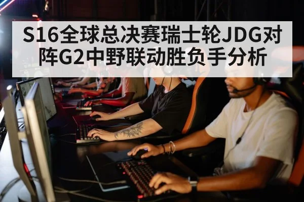 S16全球总决赛瑞士轮JDG对阵G2中野联动胜负手分析
